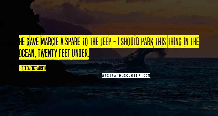 Becca Fitzpatrick Quotes: He gave Marcie a spare to the Jeep - I should park this thing in the ocean, twenty feet under.