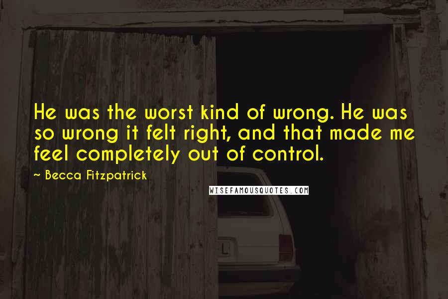 Becca Fitzpatrick Quotes: He was the worst kind of wrong. He was so wrong it felt right, and that made me feel completely out of control.