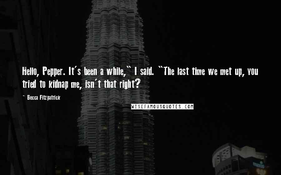 Becca Fitzpatrick Quotes: Hello, Pepper. It's been a while," I said. "The last time we met up, you tried to kidnap me, isn't that right?