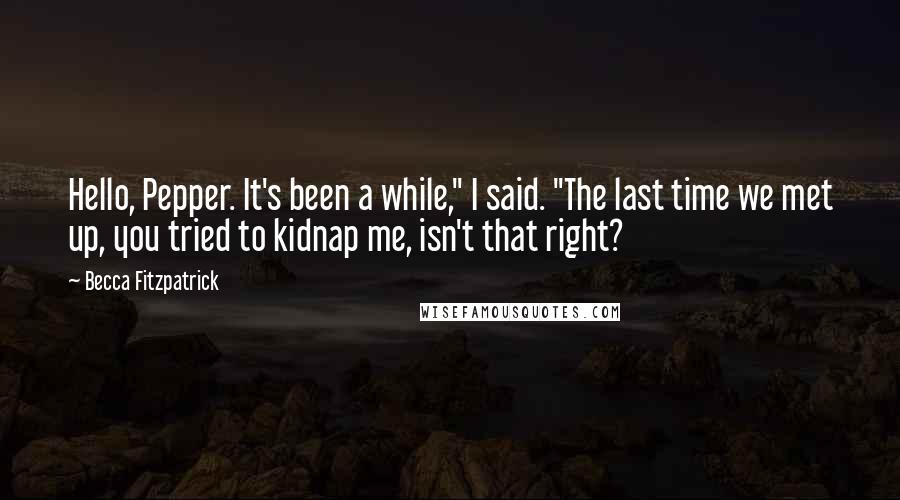 Becca Fitzpatrick Quotes: Hello, Pepper. It's been a while," I said. "The last time we met up, you tried to kidnap me, isn't that right?