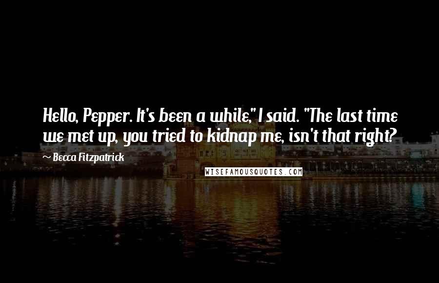 Becca Fitzpatrick Quotes: Hello, Pepper. It's been a while," I said. "The last time we met up, you tried to kidnap me, isn't that right?