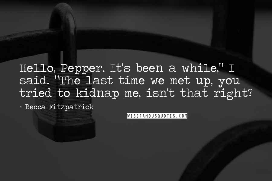 Becca Fitzpatrick Quotes: Hello, Pepper. It's been a while," I said. "The last time we met up, you tried to kidnap me, isn't that right?