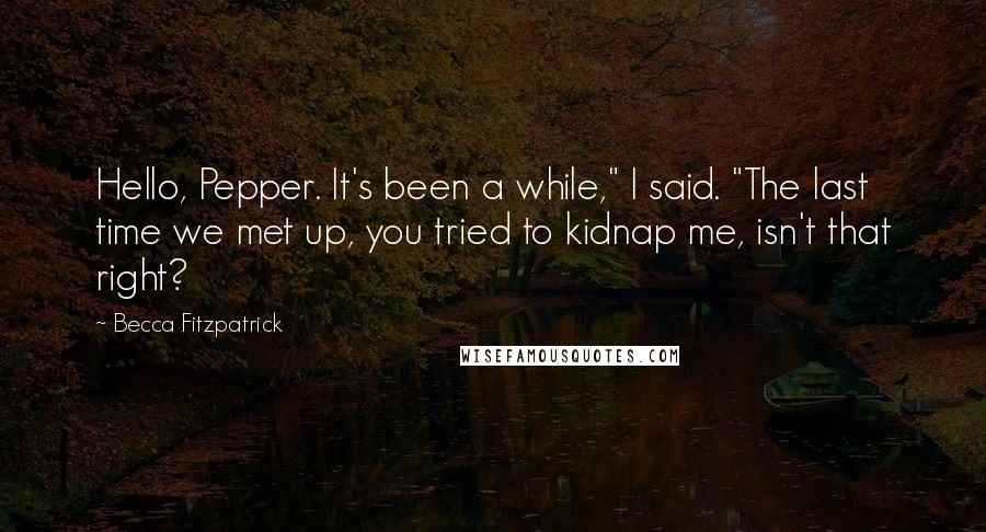 Becca Fitzpatrick Quotes: Hello, Pepper. It's been a while," I said. "The last time we met up, you tried to kidnap me, isn't that right?