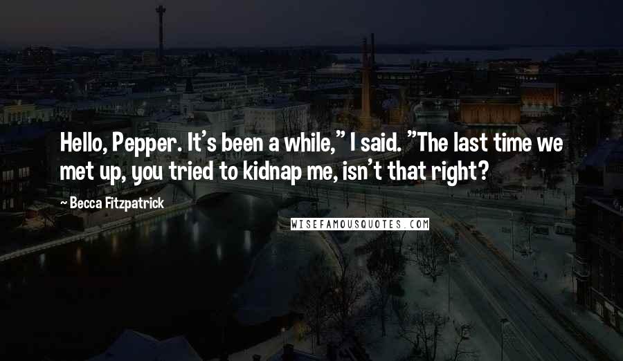 Becca Fitzpatrick Quotes: Hello, Pepper. It's been a while," I said. "The last time we met up, you tried to kidnap me, isn't that right?