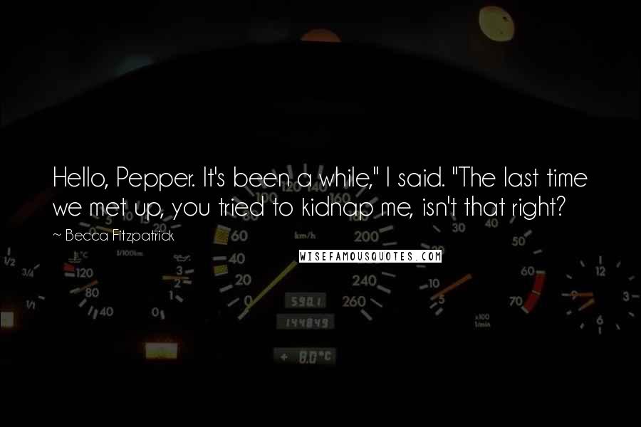 Becca Fitzpatrick Quotes: Hello, Pepper. It's been a while," I said. "The last time we met up, you tried to kidnap me, isn't that right?