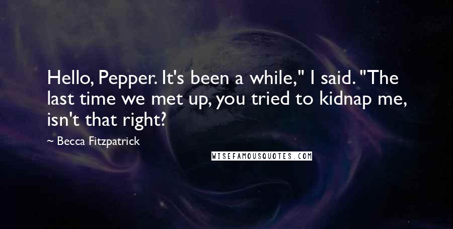 Becca Fitzpatrick Quotes: Hello, Pepper. It's been a while," I said. "The last time we met up, you tried to kidnap me, isn't that right?