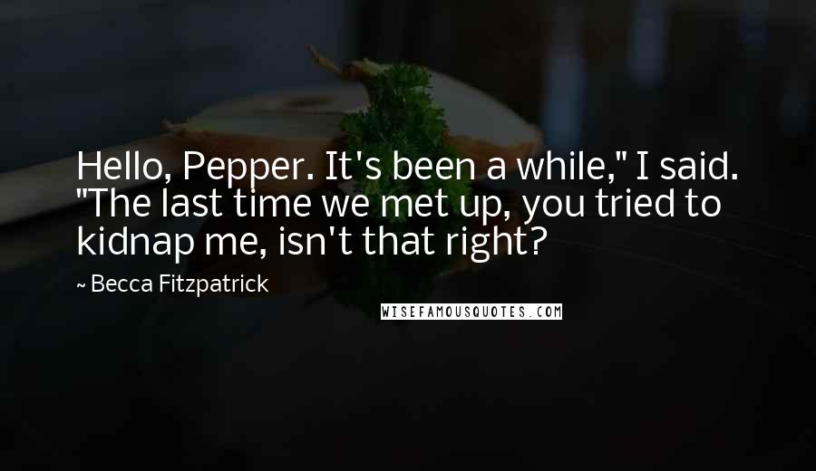 Becca Fitzpatrick Quotes: Hello, Pepper. It's been a while," I said. "The last time we met up, you tried to kidnap me, isn't that right?