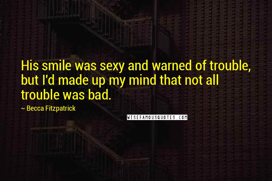 Becca Fitzpatrick Quotes: His smile was sexy and warned of trouble, but I'd made up my mind that not all trouble was bad.