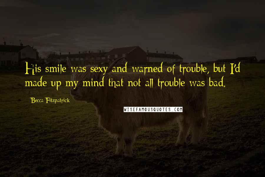 Becca Fitzpatrick Quotes: His smile was sexy and warned of trouble, but I'd made up my mind that not all trouble was bad.