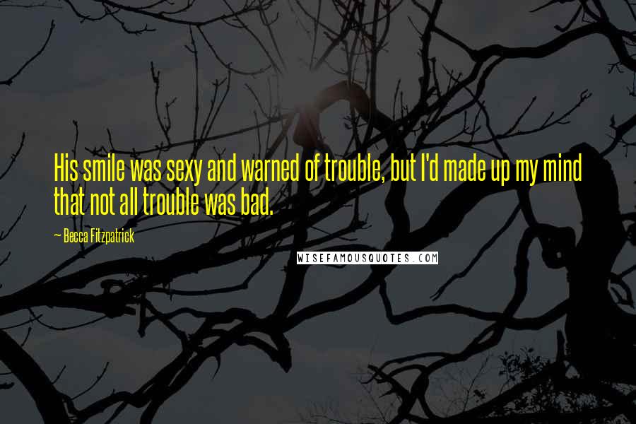 Becca Fitzpatrick Quotes: His smile was sexy and warned of trouble, but I'd made up my mind that not all trouble was bad.