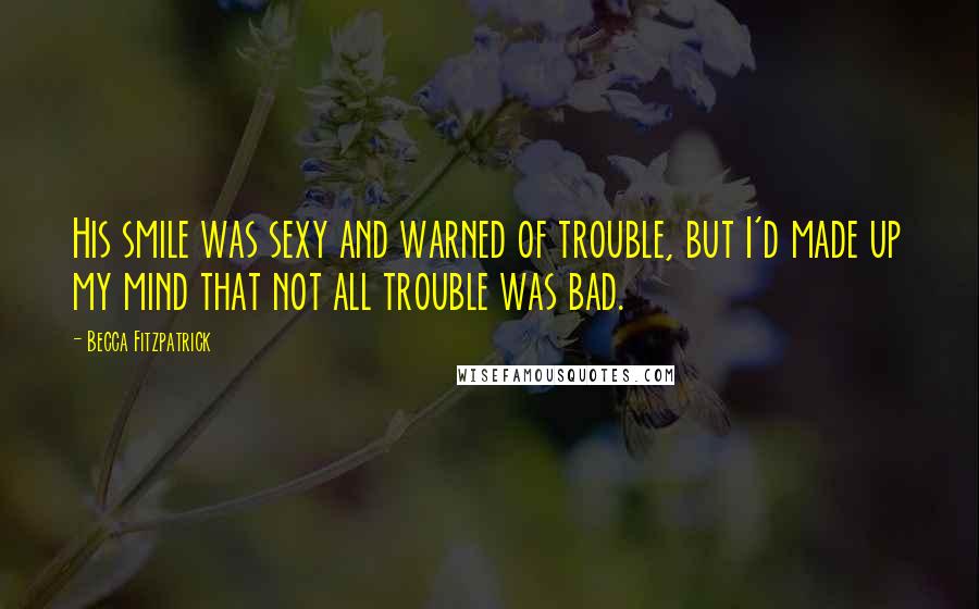 Becca Fitzpatrick Quotes: His smile was sexy and warned of trouble, but I'd made up my mind that not all trouble was bad.