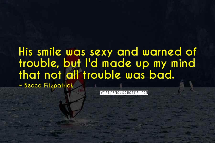 Becca Fitzpatrick Quotes: His smile was sexy and warned of trouble, but I'd made up my mind that not all trouble was bad.