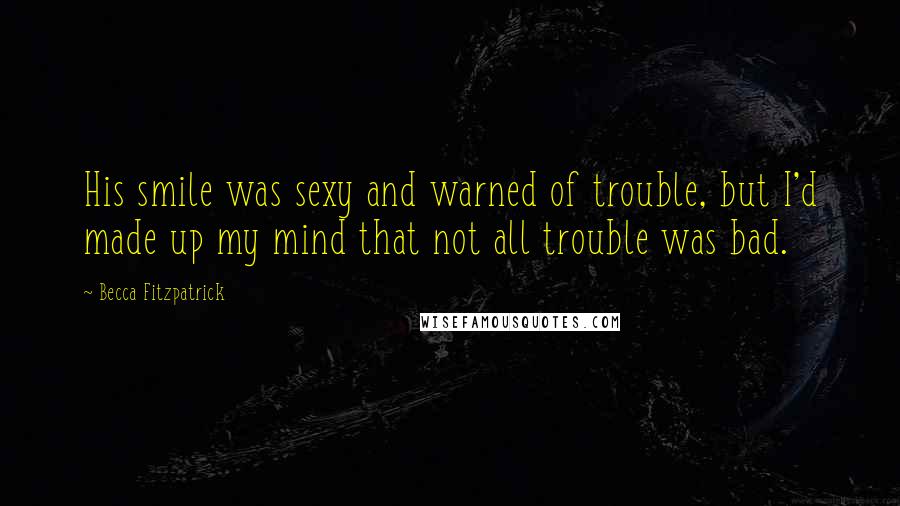 Becca Fitzpatrick Quotes: His smile was sexy and warned of trouble, but I'd made up my mind that not all trouble was bad.