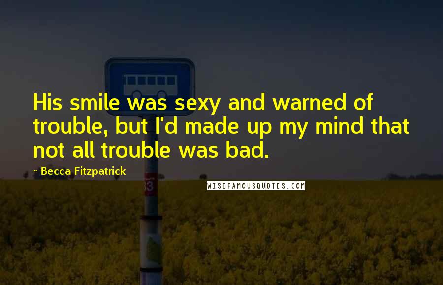 Becca Fitzpatrick Quotes: His smile was sexy and warned of trouble, but I'd made up my mind that not all trouble was bad.