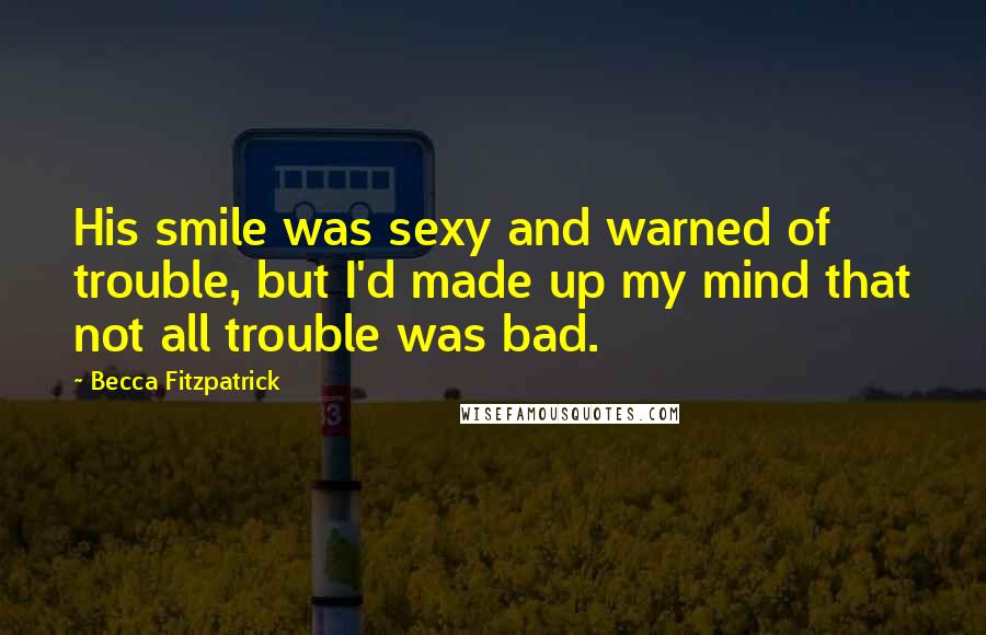 Becca Fitzpatrick Quotes: His smile was sexy and warned of trouble, but I'd made up my mind that not all trouble was bad.