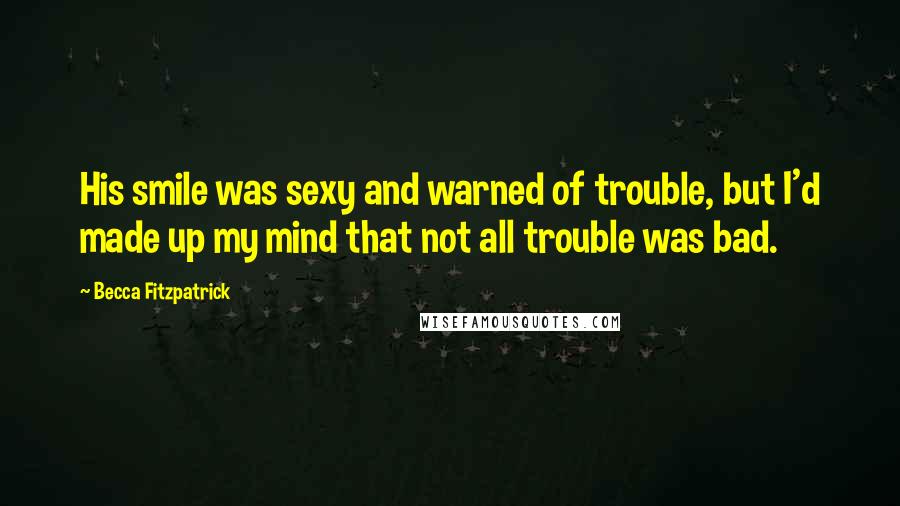 Becca Fitzpatrick Quotes: His smile was sexy and warned of trouble, but I'd made up my mind that not all trouble was bad.