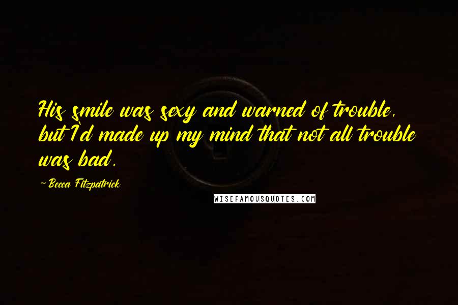 Becca Fitzpatrick Quotes: His smile was sexy and warned of trouble, but I'd made up my mind that not all trouble was bad.