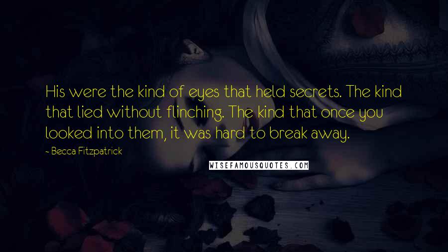 Becca Fitzpatrick Quotes: His were the kind of eyes that held secrets. The kind that lied without flinching. The kind that once you looked into them, it was hard to break away.