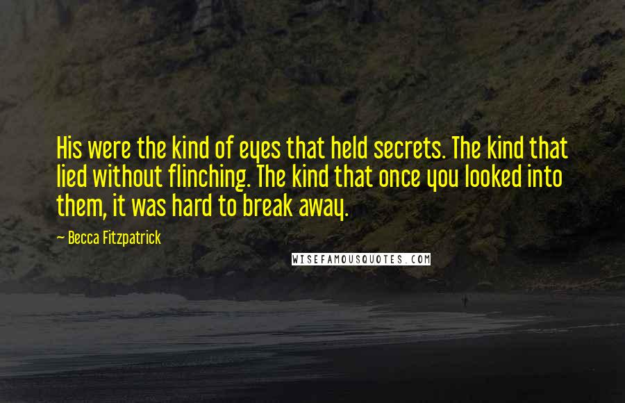 Becca Fitzpatrick Quotes: His were the kind of eyes that held secrets. The kind that lied without flinching. The kind that once you looked into them, it was hard to break away.
