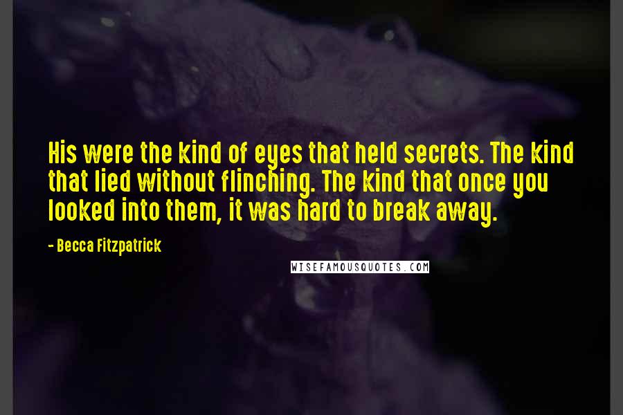 Becca Fitzpatrick Quotes: His were the kind of eyes that held secrets. The kind that lied without flinching. The kind that once you looked into them, it was hard to break away.