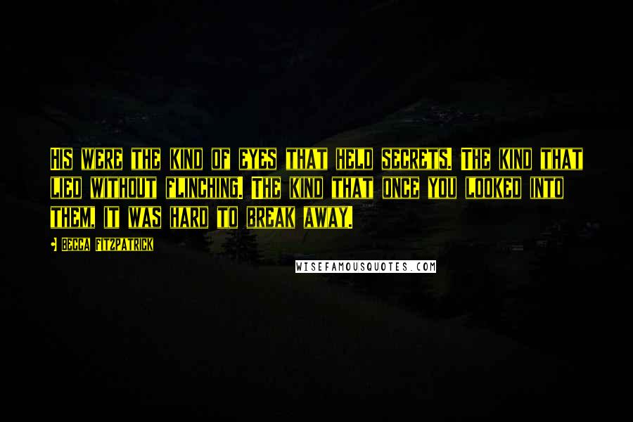 Becca Fitzpatrick Quotes: His were the kind of eyes that held secrets. The kind that lied without flinching. The kind that once you looked into them, it was hard to break away.