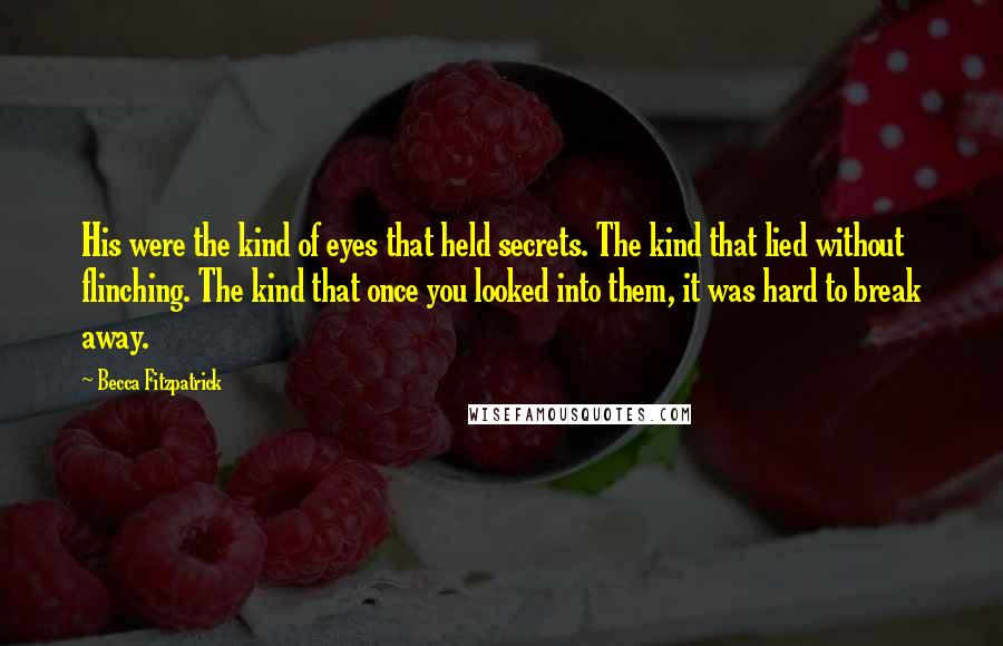 Becca Fitzpatrick Quotes: His were the kind of eyes that held secrets. The kind that lied without flinching. The kind that once you looked into them, it was hard to break away.