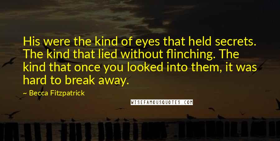 Becca Fitzpatrick Quotes: His were the kind of eyes that held secrets. The kind that lied without flinching. The kind that once you looked into them, it was hard to break away.