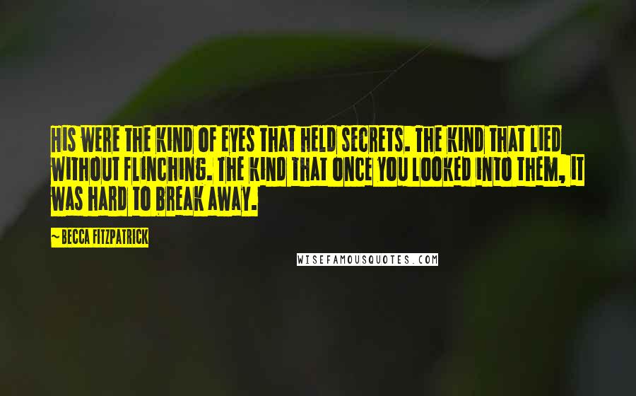 Becca Fitzpatrick Quotes: His were the kind of eyes that held secrets. The kind that lied without flinching. The kind that once you looked into them, it was hard to break away.