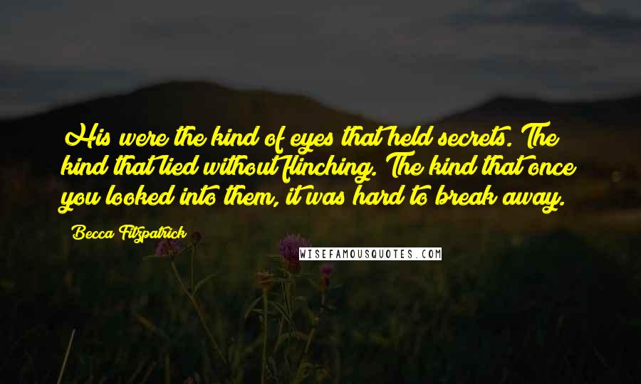 Becca Fitzpatrick Quotes: His were the kind of eyes that held secrets. The kind that lied without flinching. The kind that once you looked into them, it was hard to break away.