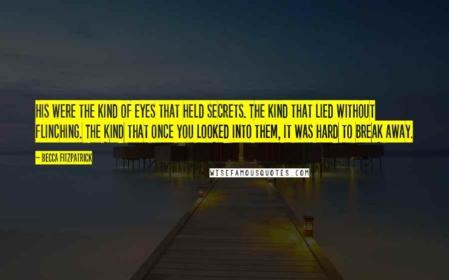 Becca Fitzpatrick Quotes: His were the kind of eyes that held secrets. The kind that lied without flinching. The kind that once you looked into them, it was hard to break away.