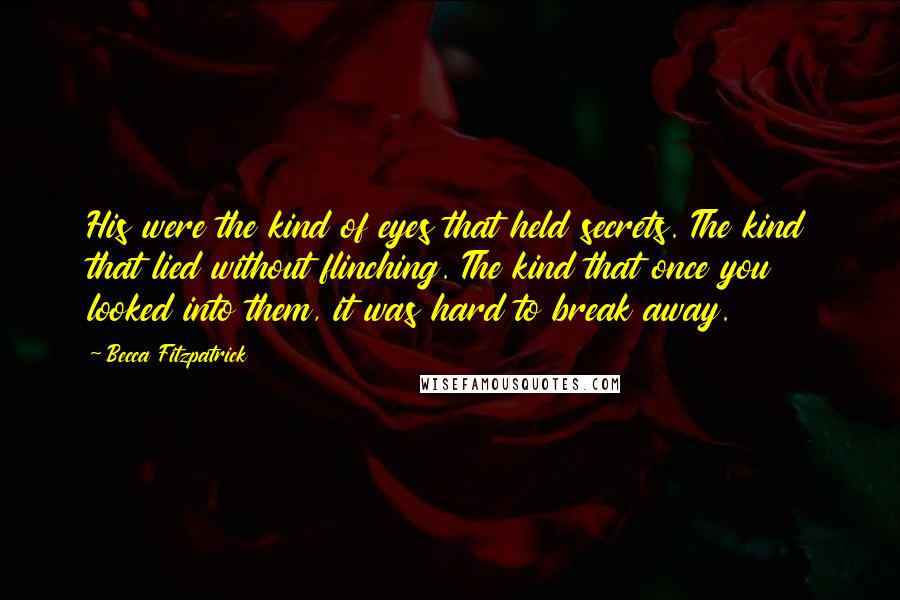 Becca Fitzpatrick Quotes: His were the kind of eyes that held secrets. The kind that lied without flinching. The kind that once you looked into them, it was hard to break away.