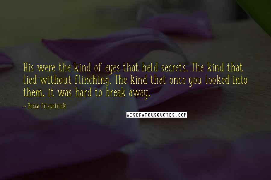 Becca Fitzpatrick Quotes: His were the kind of eyes that held secrets. The kind that lied without flinching. The kind that once you looked into them, it was hard to break away.