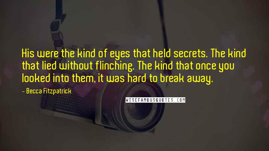 Becca Fitzpatrick Quotes: His were the kind of eyes that held secrets. The kind that lied without flinching. The kind that once you looked into them, it was hard to break away.