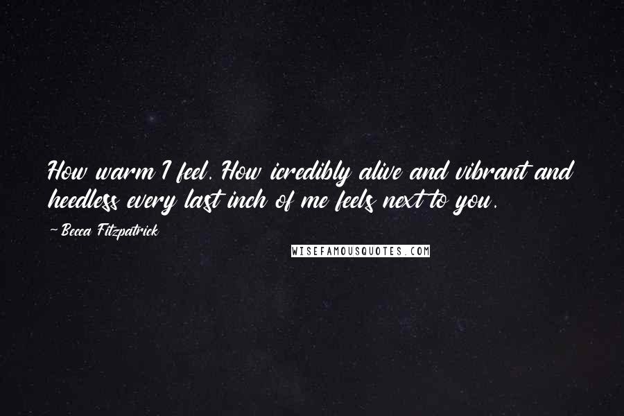 Becca Fitzpatrick Quotes: How warm I feel. How icredibly alive and vibrant and heedless every last inch of me feels next to you.