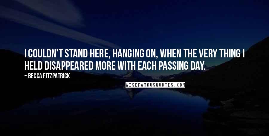 Becca Fitzpatrick Quotes: I couldn't stand here, hanging on, when the very thing I held disappeared more with each passing day.