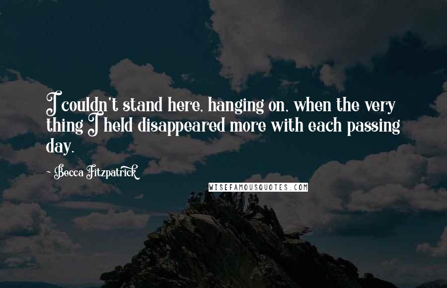 Becca Fitzpatrick Quotes: I couldn't stand here, hanging on, when the very thing I held disappeared more with each passing day.