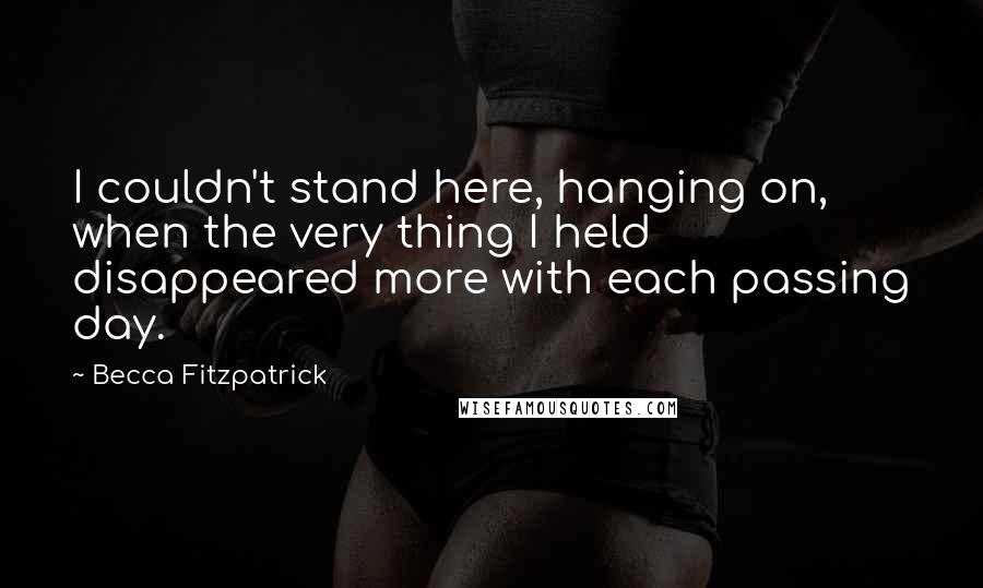 Becca Fitzpatrick Quotes: I couldn't stand here, hanging on, when the very thing I held disappeared more with each passing day.