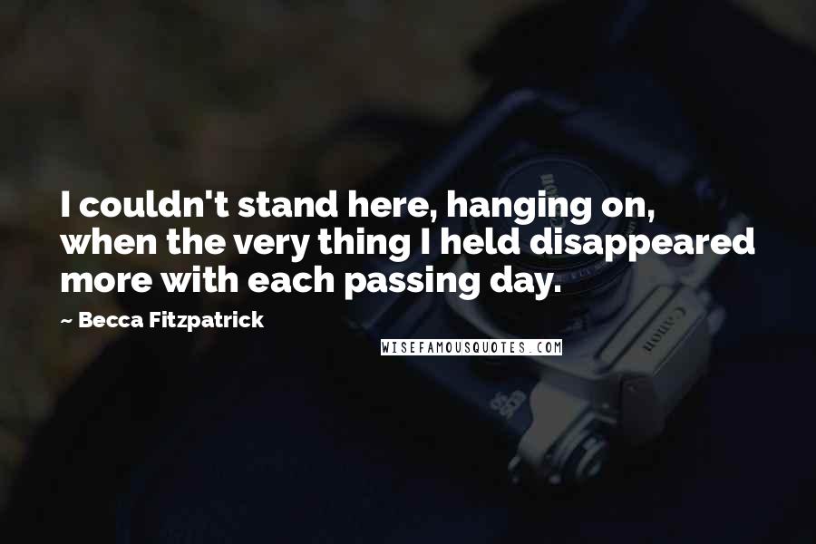 Becca Fitzpatrick Quotes: I couldn't stand here, hanging on, when the very thing I held disappeared more with each passing day.