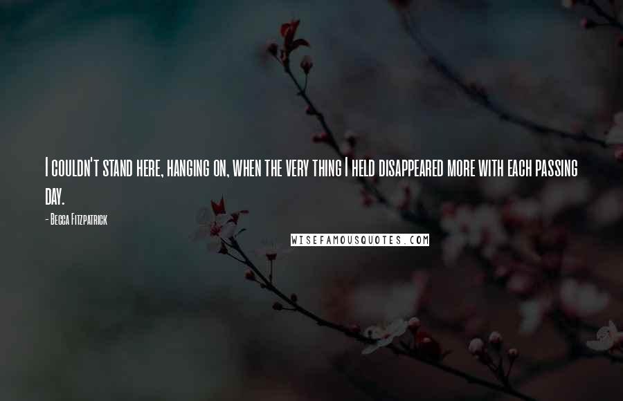 Becca Fitzpatrick Quotes: I couldn't stand here, hanging on, when the very thing I held disappeared more with each passing day.