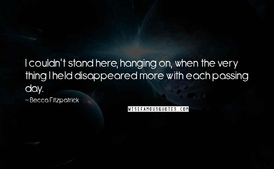 Becca Fitzpatrick Quotes: I couldn't stand here, hanging on, when the very thing I held disappeared more with each passing day.