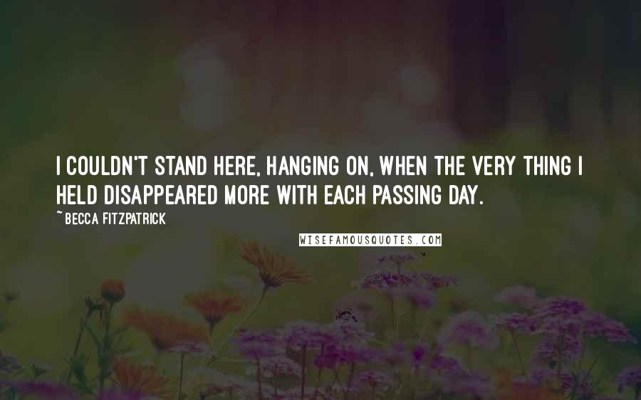 Becca Fitzpatrick Quotes: I couldn't stand here, hanging on, when the very thing I held disappeared more with each passing day.