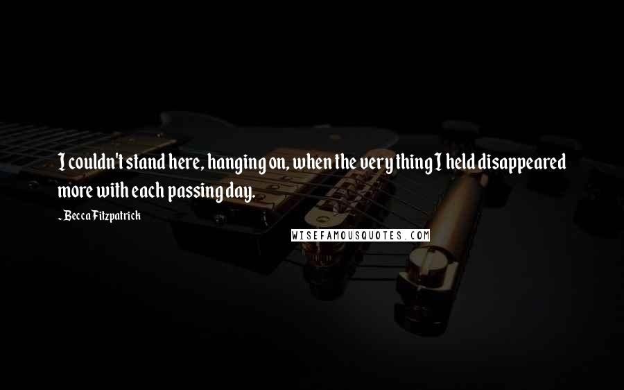 Becca Fitzpatrick Quotes: I couldn't stand here, hanging on, when the very thing I held disappeared more with each passing day.
