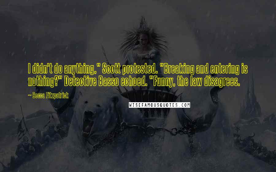 Becca Fitzpatrick Quotes: I didn't do anything," Scott protested. "Breaking and entering is nothing?" Detective Basso echoed. "Funny, the law disagrees.