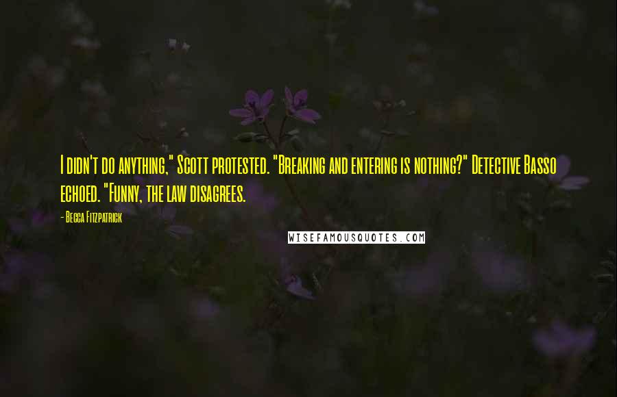 Becca Fitzpatrick Quotes: I didn't do anything," Scott protested. "Breaking and entering is nothing?" Detective Basso echoed. "Funny, the law disagrees.