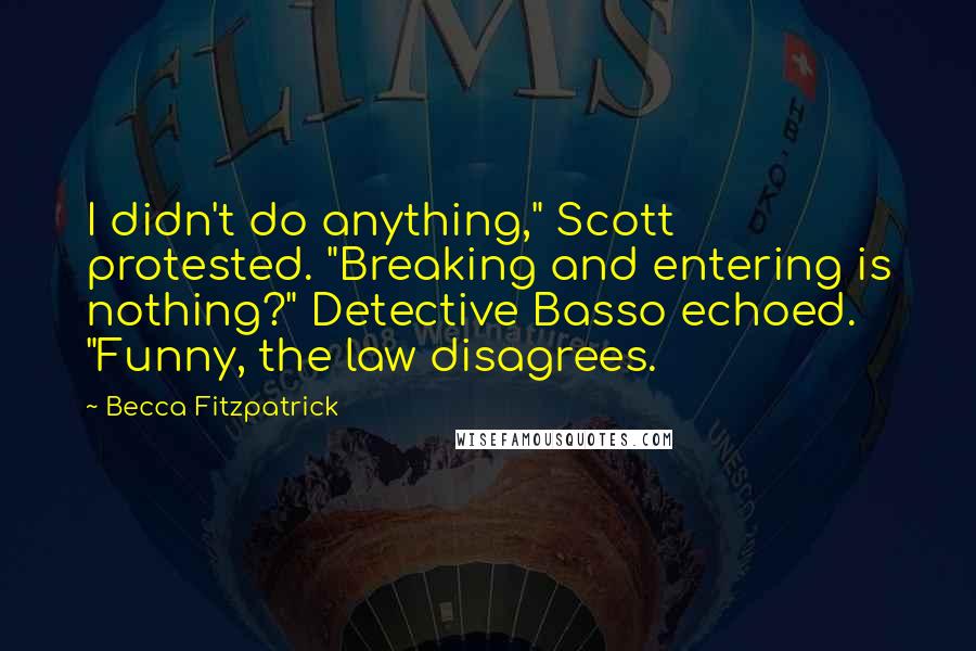 Becca Fitzpatrick Quotes: I didn't do anything," Scott protested. "Breaking and entering is nothing?" Detective Basso echoed. "Funny, the law disagrees.