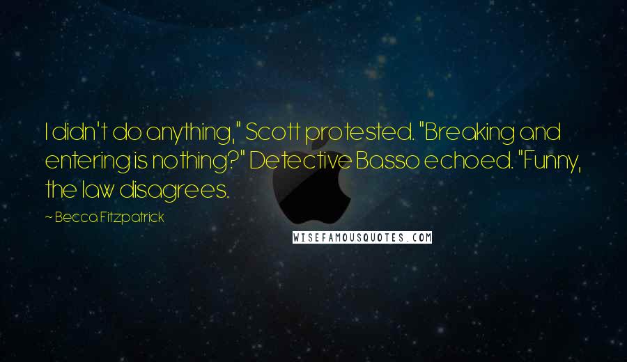 Becca Fitzpatrick Quotes: I didn't do anything," Scott protested. "Breaking and entering is nothing?" Detective Basso echoed. "Funny, the law disagrees.