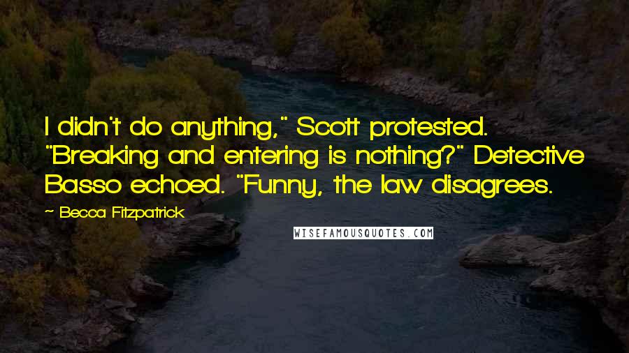Becca Fitzpatrick Quotes: I didn't do anything," Scott protested. "Breaking and entering is nothing?" Detective Basso echoed. "Funny, the law disagrees.