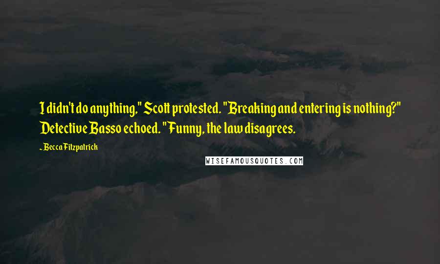 Becca Fitzpatrick Quotes: I didn't do anything," Scott protested. "Breaking and entering is nothing?" Detective Basso echoed. "Funny, the law disagrees.