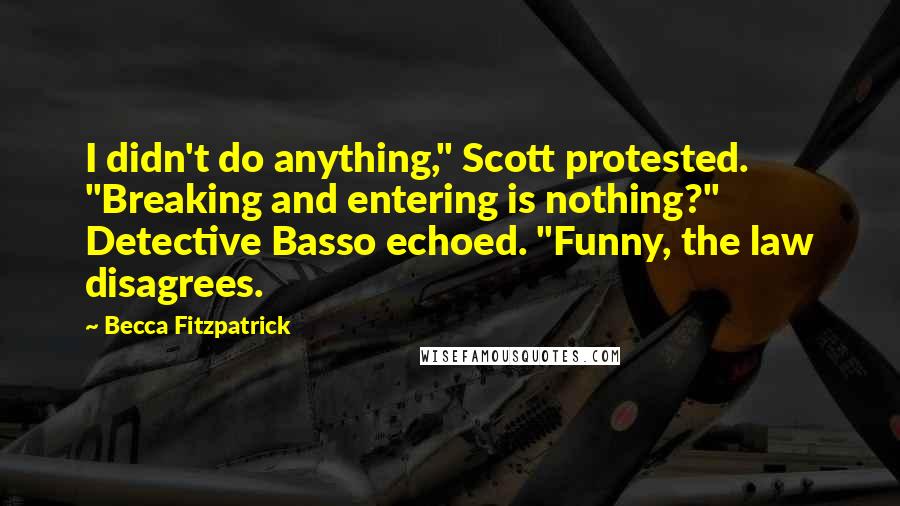 Becca Fitzpatrick Quotes: I didn't do anything," Scott protested. "Breaking and entering is nothing?" Detective Basso echoed. "Funny, the law disagrees.