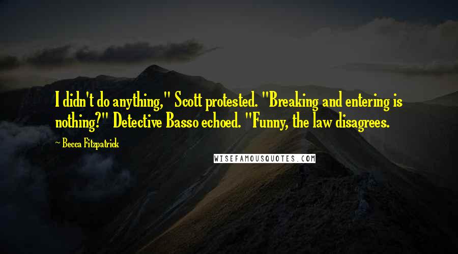 Becca Fitzpatrick Quotes: I didn't do anything," Scott protested. "Breaking and entering is nothing?" Detective Basso echoed. "Funny, the law disagrees.